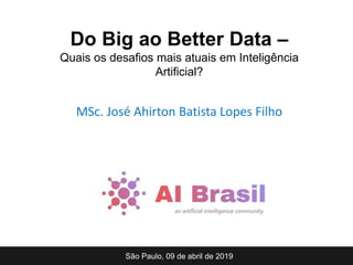 MSc. José Ahirton Batista Lopes Filho
São Paulo, 09 de abril de 2019
Do Big ao Better Data –
Quais os desafios mais atuais em Inteligência
Artificial?
 