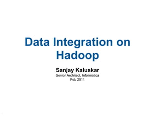 Data Integration on Hadoop Sanjay Kaluskar Senior Architect, Informatica Feb 2011 