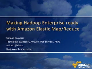 Making Hadoop Enterprise ready with Amazon Elastic Map/Reduce Simone Brunozzi Technology Evangelist, Amazon Web Services, APAC twitter: @simon Blog: www.brunozzi.com 