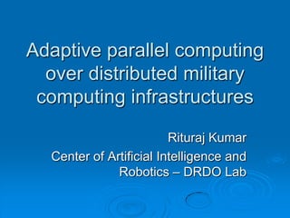 Adaptive parallel computing over distributed military computing infrastructures  RiturajKumar Center of Artificial Intelligence and Robotics – DRDO Lab 