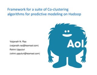Framework for a suite of Co-clustering
algorithms for predictive modeling on Hadoop




 Vaijanath N. Rao
 (vaijanath.rao@teamaol.com)
 Rohini Uppuluri
 (rohini.uppuluri@teamaol.com)
 