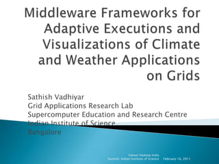 Middleware Frameworks for Adaptive Executions and Visualizations of Climate and Weather Applications on Grids SathishVadhiyar Grid Applications Research Lab Supercomputer Education and Research Centre Indian Institute of Science Bangalore February 16, 2011 Yahoo! Hadoop India Summit, Indian Institute of Science 