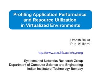 Profiling Application Performance  and Resource Utilization  in Virtualized Environments UmeshBellur PuruKulkarni http://www.cse.iitb.ac.in/synerg Systems and Networks Research Group Department of Computer Science and Engineering Indian Institute of Technology Bombay 
