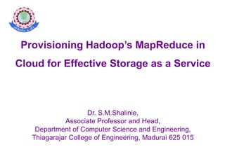 Provisioning Hadoop’sMapReduce in Cloud for Effective Storage as a Service Dr. S.M.Shalinie, Associate Professor and Head,  Department of Computer Science and Engineering, Thiagarajar College of Engineering, Madurai 625 015 