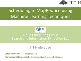 Scheduling in MapReduce using Machine Learning Techniques Cloud Computing Group Search and Information Extraction Lab http://search.iiit.ac.in IIIT Hyderabad 	Vasudeva Varma		vv@iiit.ac.in 	Radheshyam Nanduri	radheshyam.nanduri@research.iiit.ac.in 