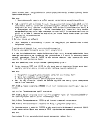 дансны өглөгтэй байв. Г гишүүн капиталын дансны үлдэгдэлтэй тэнцүү байлгах зорилгоор мөнгөн
хөрөнгө нэмж нийлүүлсэн.
Хийх зүйл.
1. Шинэ нөхөрлөлийн хөрөнгө, өр төлбөр, капитал зэргийг бүртгэх ерөнхий журнал бэлтгэ
2. Г&Д нөхөрлөлийн үйл ажиллагаа 4 жилийн туршид амжилттай явагдаж байв. 20х9 оны үйл
ажиллагаагаа өргөтгөж, шинээр Ж-г гишүүнээр элсүүлсэн. Жишээ нь 125000 төг –ийн бараа
материал болон бусад хөрөнгийг нийлүүлсэн ба 25000-ийн дансны өглөгтэй байсан. Ийнхүү Ж
нь нөхөрлөлийн нийт хөрөнгийн 12.5%-ийг эзэмшихийн тулд 100000-ийн цэвэр хөрөнгө
нийлүүлжээ.20х9 оны эцэст Г-ийн капиталын үлдэгдэл 288000. Дт-ийн капиталын үлдэгдэл
387000 тус тус байв. 2:3 харьцаагаар ашиг алдагдлаа хувааж байсан. Нөхөрлөлийн гишүүдийн
бүрэлдэхүүнд гарсан өөрчлөлтийг
А. Гүүдвилийн арга
Б. Шагналын аргаар тус тус бүртгэ
3. Цэцэн нөхөрлөл 2 гишүүнтэйгээр 2003.01.01-нл байгуулагдан үйл ажиллагаагаа эхэлсэн.
Нөхөрлөлийн гэрээнд:
1. гишүүд ашиг, алдагдлаа тэнцүү хувь хэмжээгээр хуваарилна.
2. Гишүүд зөвшөөрсөн тохиолдолд шинээр гишүүн элсүүлж болно.
А, Б хоёр гишүүдийн капиталы дансны үлдэгдэл ньтус бүр 250000 төг бөгөөд нөхөрлөлийн цэвэр
хөрөнгийн дансны болон зах зээлийн үнэ хоёр тэнцүү байсан. А, Б гишүүд Д-г нөхөрлөлд шинээр
элсэхийг зөвшөөрсөн. Иргэн Д 280000 төг-ийн хөрөнгө оруулалт хийж нөхөрлөлийн цэвэр
хөрөнгийн 13 хувийг эзэмшихээр болсон.
Хийх зүйл. Нөхөрлөлд шинэ гишүүн элсэхийг хэрхэн бүртгэлд тусгах вэ?
4. “Алтан” нөхөрлөл 2007 онд 500000 төг-ийн цэвэр ашигтай ажилласан бөгөөд цэвэр ашиг,
алдагдлыг капиталын дансны жинэлсэн дундаж үлдэгдэлд үндэслэн хуваарилна.
Хийх зүйл.
1. Нөхөрлөлийн гишүүдийн үйл ажиллагаатай холбоотой ажил гүйлгээг бүртгэ
2. Цэвэр ашиг, алдагдлыг хуваарилж бүртгэ
3. Гишүүн тус бүрийн капиталын дансны үлдэгдлийг тооцоол.
5. Нар, Сар хоёр 700000 төг, 1200000 төг хөрөнгө оруулалт хийх замаар “Цэцэг” нөхөрлөлийг
2009.09.01-нд байгуулсан
2009.09.05-нд Нараа нөхөрлөлдөө 850000 төг-ний тоног төхөөрөмжөөр нэмэлт хөрөнгө оруулалт
хийссэн.
2009.09.17-нд Сар нөхөрлөлдөө 500000 татан авсан.
2009.09.25-нд “Цэцэг” нөхөрлөлд мөнгөн хөрөнгийн шаардлага гарсан тул Нараагаас 2200000 төг-
ийг 6 сарын хугацаатай сарын 1.2%-ийн хүүтэй зээлдэн авсан.
2009.09.28-нд Сар нөхөрлөлөөсөө 150000 төг-ийг 1 сарын хугацаатай зээлдэн авсан.
2009.09.30-нд Нар нөхөрлөлөөсөө 210000 төг-ийг 1 сарын хугацаатай зээлдэн авсан.
Нэг сарын хугацаанд уг нөхөрлөл 1500000 төг-ийн орлого олсон бөгөөд үүнтэй холыоотой 850000
төг-ийн зардал гарсан. Цэвэр ашиг алдагдлыг 50:50 гэсэн харьцаагаар хуваарилдаг.
Хийх зүйл.
Ажил гүйлгээг бүртгэж, гишүүдийн эздийн өмчийн өөрчлөлтийн тайланг бэлтгэ.
 
