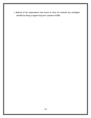  Majority of the respondents have found to have not received any privileges/ 
benefits for being a regular/ long term customer of IDBI. 
122 
 