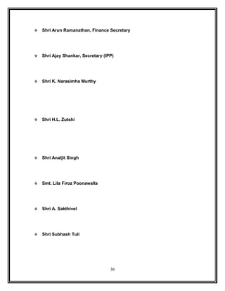  Shri Arun Ramanathan, Finance Secretary 
 Shri Ajay Shankar, Secretary (IPP) 
 Shri K. Narasimha Murthy 
 Shri H.L. Zutshi 
 Shri Analjit Singh 
 Smt. Lila Firoz Poonawalla 
 Shri A. Sakthivel 
 Shri Subhash Tuli 
36 
 