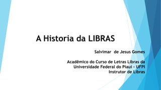 Salvimar de Jesus Gomes
Acadêmico do Curso de Letras Libras da
Universidade Federal do Piauí – UFPI
Instrutor de Libras
A Historia da LIBRAS
 