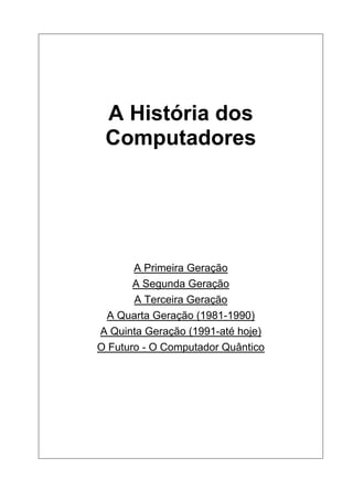 A História dos
Computadores
A Primeira Geração
A Segunda Geração
A Terceira Geração
A Quarta Geração (1981-1990)
A Quinta Geração (1991-até hoje)
O Futuro - O Computador Quântico
 
