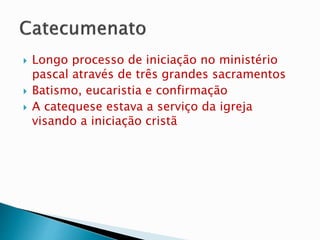  Longo processo de iniciação no ministério
pascal através de três grandes sacramentos
 Batismo, eucaristia e confirmação
 A catequese estava a serviço da igreja
visando a iniciação cristã
 