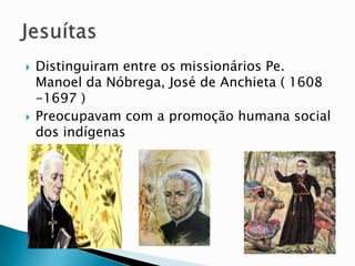  Distinguiram entre os missionários Pe.
Manoel da Nóbrega, José de Anchieta ( 1608
-1697 )
 Preocupavam com a promoção humana social
dos indígenas
 
