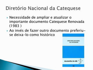  Necessidade de ampliar e atualizar o
importante documento Catequese Renovada
(1983 )
 Ao invés de fazer outro documento preferiu-
se deixa-lo como histórico
 