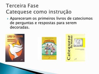  Apareceram os primeiros livros de catecismos
de perguntas e respostas para serem
decoradas.
 