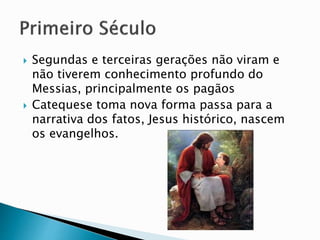  Segundas e terceiras gerações não viram e
não tiverem conhecimento profundo do
Messias, principalmente os pagãos
 Catequese toma nova forma passa para a
narrativa dos fatos, Jesus histórico, nascem
os evangelhos.
 