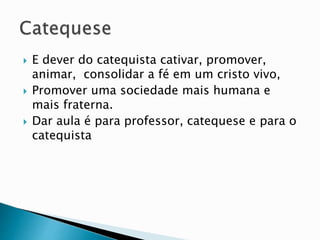  E dever do catequista cativar, promover,
animar, consolidar a fé em um cristo vivo,
 Promover uma sociedade mais humana e
mais fraterna.
 Dar aula é para professor, catequese e para o
catequista
 