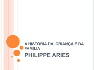 A HISTORIA DA CRIANÇA E DA
FAMILIA
PHILIPPE ARIES
 