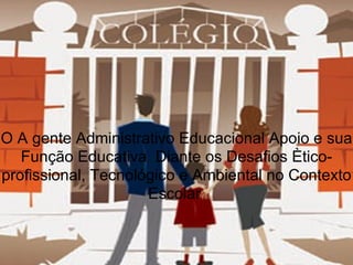 O A gente Administrativo Educacional Apoio e sua Função Educativa  Diante os Desafios Ètico-profissional, Tecnológico e Ambiental no Contexto Escolar  