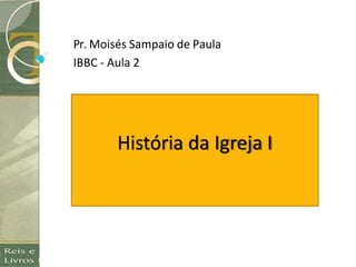 História da Igreja I
Pr. Moisés Sampaio de Paula
IBBC - Aula 2
 