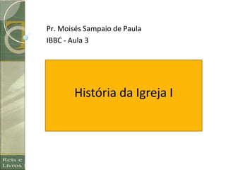 História da Igreja I
Pr. Moisés Sampaio de Paula
IBBC - Aula 3
 