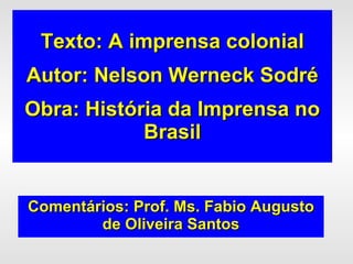 Texto: A imprensa colonial Autor: Nelson Werneck Sodré Obra: História da Imprensa no Brasil Comentários: Prof. Ms. Fabio Augusto de Oliveira Santos 