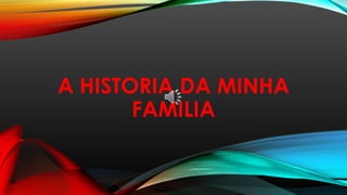 A HISTORIA DA MINHA
FAMILIA
 