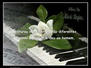 Misturou ingredientes tão diferentes,formou a mulher e deu ao homem.