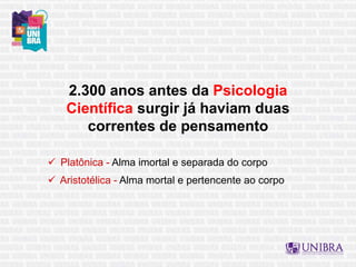 2.300 anos antes da Psicologia
Científica surgir já haviam duas
correntes de pensamento
 Platônica - Alma imortal e separada do corpo
 Aristotélica - Alma mortal e pertencente ao corpo
 