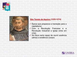 São Tomás de Aquino (1225-1274)
 Época que preparava a transição para o
capitalismo;
 Com a Revolução Francesa e a
Revolução Industrial a Igreja entra em
crise;
 Só Deus seria capaz de reunir essência
(alma) e existência (corpo)
 