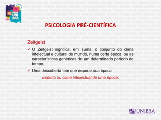 Zeitgeist
 O Zeitgeist significa, em suma, o conjunto do clima
intelectual e cultural do mundo, numa certa época, ou as
características genéricas de um determinado período de
tempo.
 Uma descoberta tem que esperar sua época
Espírito ou clima intelectual de uma época;
PSICOLOGIA PRÉ-CIENTÍFICA
 