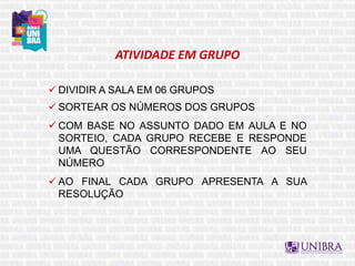 ATIVIDADE EM GRUPO
 DIVIDIR A SALA EM 06 GRUPOS
 SORTEAR OS NÚMEROS DOS GRUPOS
 COM BASE NO ASSUNTO DADO EM AULA E NO
SORTEIO, CADA GRUPO RECEBE E RESPONDE
UMA QUESTÃO CORRESPONDENTE AO SEU
NÚMERO
 AO FINAL CADA GRUPO APRESENTA A SUA
RESOLUÇÃO
 