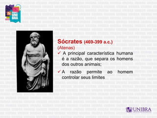Sócrates (469-399 a.c.)
(Atenas)
 A principal característica humana
é a razão, que separa os homens
dos outros animais;
 A razão permite ao homem
controlar seus limites
 