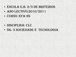• eSCoLA e.B. 2/3 de BRiTeiRoS
• ANo LeCTiVo:2010/2011
• CuRSo: eFA-NS
• diSCiPLiNA: CLC
• NG. 3 SoCiedAde e TeCNoLoGiA
 