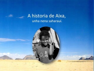 A historia de Aixa,
unha nena saharauí.
 