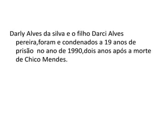 Darly Alves da silva e o filho Darci Alves
pereira,foram e condenados a 19 anos de
prisão no ano de 1990,dois anos após a morte
de Chico Mendes.
 