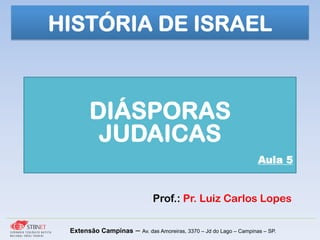 Prof.: Pr. Luiz Carlos Lopes
Extensão Campinas – Av. das Amoreiras, 3370 – Jd do Lago – Campinas – SP.
DIÁSPORAS
JUDAICAS
Aula 5
HISTÓRIA DE ISRAEL
 