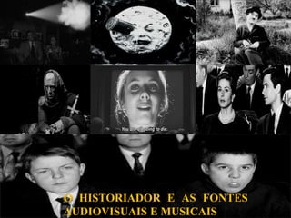 O HISTORIADOR E AS FONTES
AUDIOVISUAIS E MUSICAIS
 