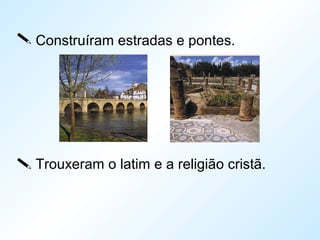  Construíram estradas e pontes.
 Trouxeram o latim e a religião cristã.
 