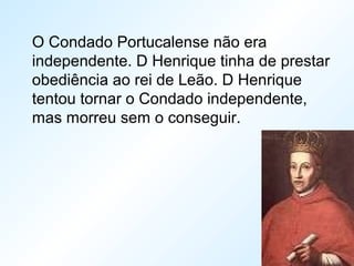 O Condado Portucalense não era
independente. D Henrique tinha de prestar
obediência ao rei de Leão. D Henrique
tentou tornar o Condado independente,
mas morreu sem o conseguir.
 