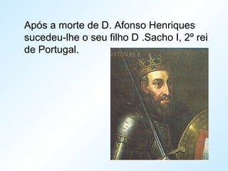 Após a morte de D. Afonso Henriques
sucedeu-lhe o seu filho D .Sacho I, 2º rei
de Portugal.
 