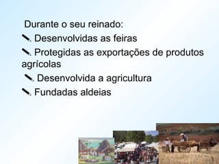 Durante o seu reinado:
 Desenvolvidas as feiras
 Protegidas as exportações de produtos
agrícolas
 Desenvolvida a agricultura
 Fundadas aldeias
 