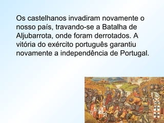 Os castelhanos invadiram novamente o
nosso país, travando-se a Batalha de
Aljubarrota, onde foram derrotados. A
vitória do exército português garantiu
novamente a independência de Portugal.
 