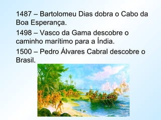 1487 – Bartolomeu Dias dobra o Cabo da
Boa Esperança.
1498 – Vasco da Gama descobre o
caminho marítimo para a Índia.
1500 – Pedro Álvares Cabral descobre o
Brasil.
 