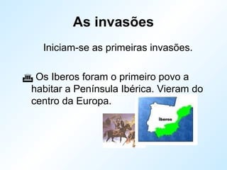 As invasões
Iniciam-se as primeiras invasões.
 Os Iberos foram o primeiro povo a
habitar a Península Ibérica. Vieram do
centro da Europa.
 