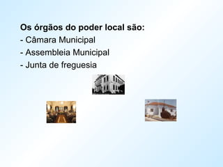 Os órgãos do poder local são:
- Câmara Municipal
- Assembleia Municipal
- Junta de freguesia
 