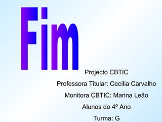 Projecto CBTIC
Professora Titular: Cecília Carvalho
Monitora CBTIC: Marina Leão
Alunos do 4º Ano
Turma: G
 