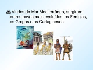  Vindos do Mar Mediterrâneo, surgiram
outros povos mais evoluídos, os Fenícios,
os Gregos e os Cartagineses.
 