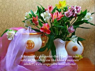 Não resisti e perguntei-lhe: “Por que você
está na faculdade em tão tenra e inocente
  idade?”, e ela respondeu brincalhona:
 