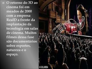    O retorno do 3D ao
    cinema foi em
    meados de 2000
    com a empresa
    RealD a frente da
    implantação da
    tecnologia em salas
    de cinema. Muitos
    filmes dessa fase
    são documentários
    sobre esportes,
    natureza e o
    espaço.
 