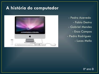 A história do computador
                            - Pedro Azevedo
                                - Fabio Destro
                            - Gabriel Mendes
                               - Enzo Campos
                           - Pedro Rodrigues
                                  - Lucas Mello




                                        8º ano B
 